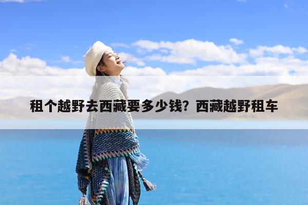 租个越野去西藏要多少钱?西藏越野租车