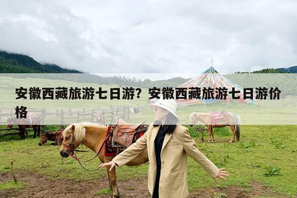 安徽西藏旅游七日游?安徽西藏旅游七日游价格