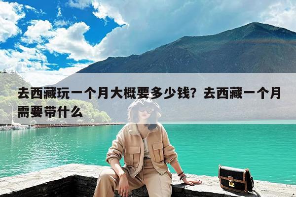 去西藏玩一个月大概要多少钱?去西藏一个月需要带什么