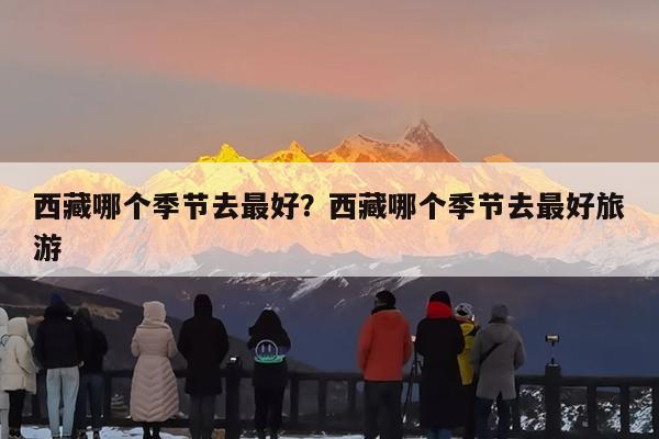 西藏哪个季节去最好?西藏哪个季节去最好旅游