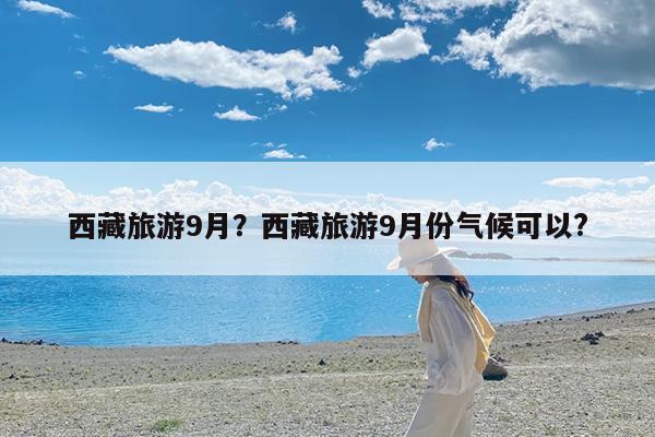 西藏旅游9月?西藏旅游9月份气候可以?