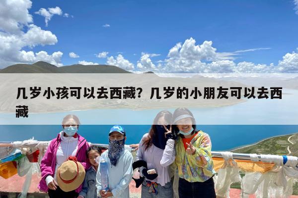 几岁小孩可以去西藏?几岁的小朋友可以去西藏