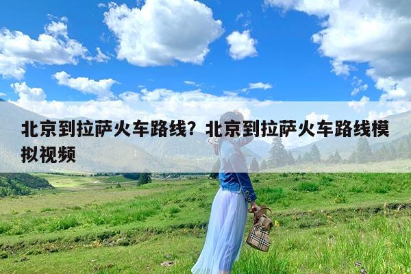 北京到拉萨火车路线?北京到拉萨火车路线模拟视频
