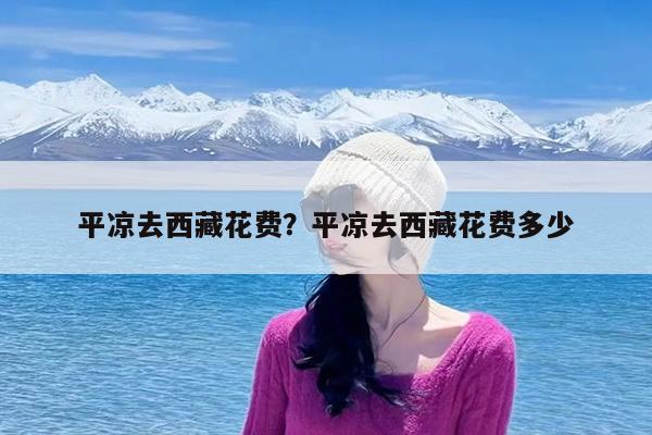 平凉去西藏花费?平凉去西藏花费多少