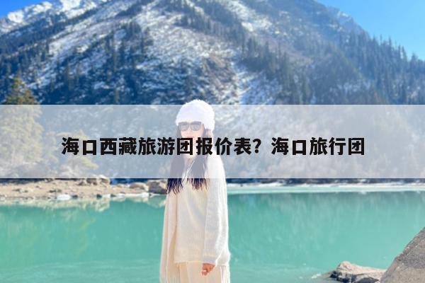 海口西藏旅游团报价表?海口旅行团