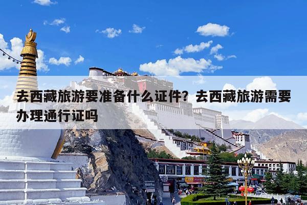 去西藏旅游要准备什么证件?去西藏旅游需要办理通行证吗
