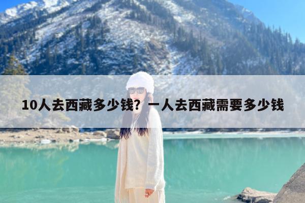 10人去西藏多少钱?一人去西藏需要多少钱