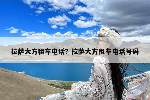 拉萨大方租车电话?拉萨大方租车电话号码