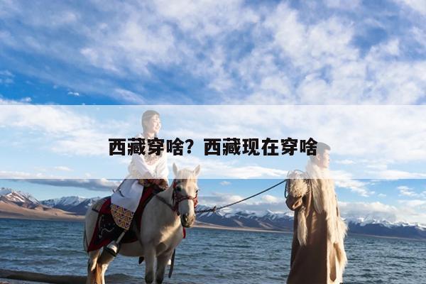 西藏穿啥?西藏现在穿啥