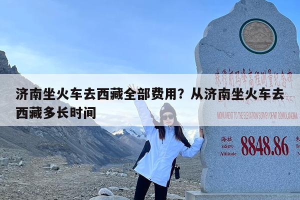 济南坐火车去西藏全部费用?从济南坐火车去西藏多长时间