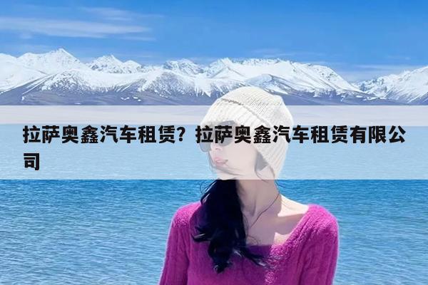 拉萨奥鑫汽车租赁?拉萨奥鑫汽车租赁有限公司