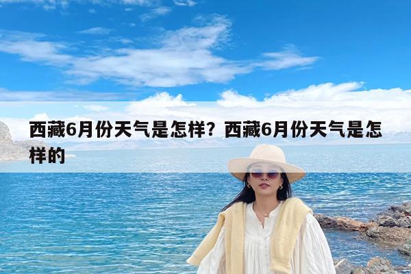 西藏6月份天气是怎样?西藏6月份天气是怎样的