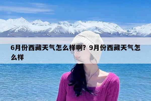 6月份西藏天气怎么样啊?9月份西藏天气怎么样