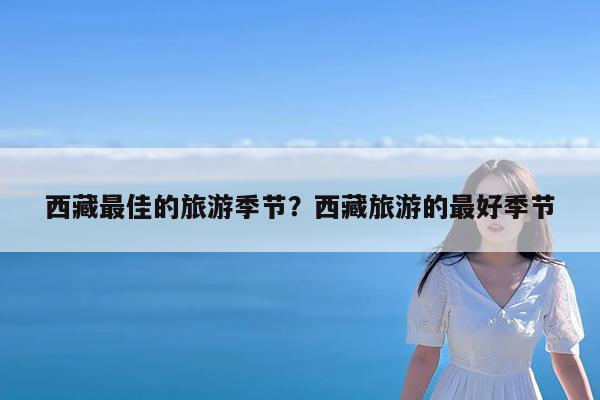 西藏最佳的旅游季节?西藏旅游的最好季节