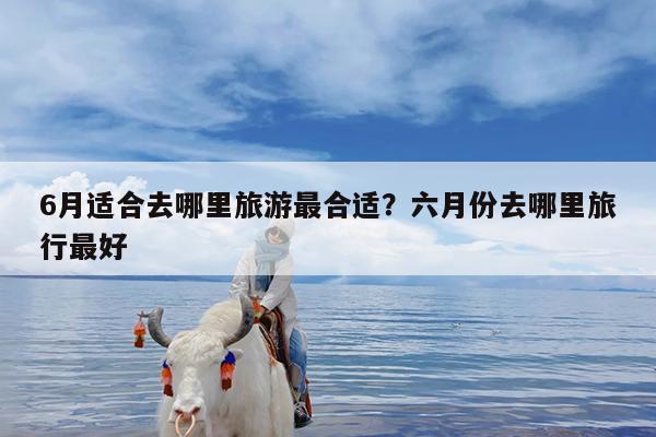 6月适合去哪里旅游最合适?六月份去哪里旅行最好