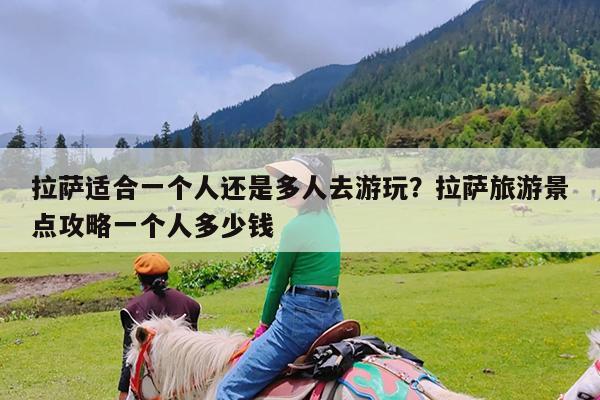 拉萨适合一个人还是多人去游玩?拉萨旅游景点攻略一个人多少钱