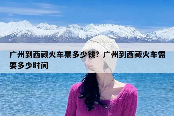 广州到西藏火车票多少钱?广州到西藏火车需要多少时间