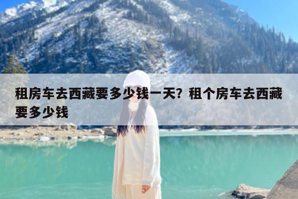 租房车去西藏要多少钱一天?租个房车去西藏要多少钱