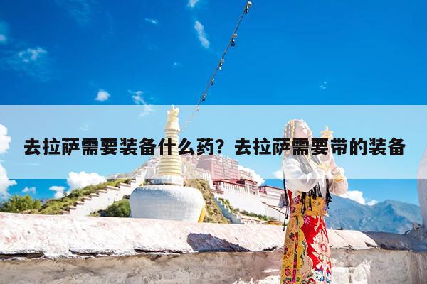 去拉萨需要装备什么药?去拉萨需要带的装备