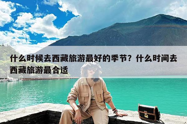 什么时候去西藏旅游最好的季节?什么时间去西藏旅游最合适