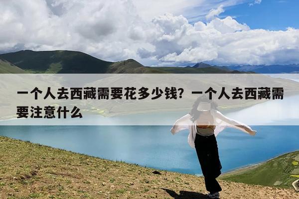 一个人去西藏需要花多少钱?一个人去西藏需要注意什么