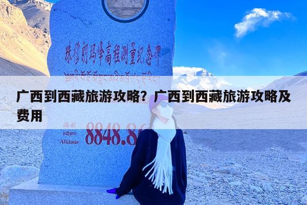 广西到西藏旅游攻略?广西到西藏旅游攻略及费用