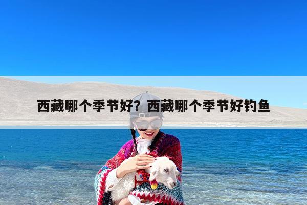 西藏哪个季节好?西藏哪个季节好钓鱼