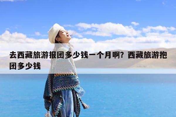 去西藏旅游报团多少钱一个月啊?西藏旅游抱团多少钱