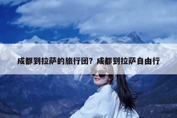 成都到拉萨的旅行团?成都到拉萨自由行
