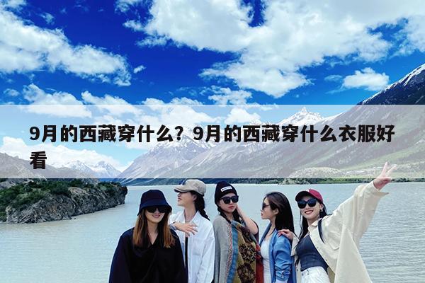 9月的西藏穿什么?9月的西藏穿什么衣服好看