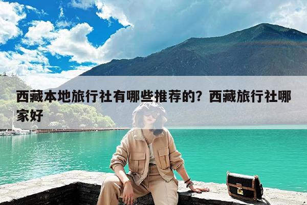 西藏本地旅行社有哪些推荐的?西藏旅行社哪家好