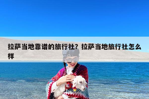 拉萨当地靠谱的旅行社?拉萨当地旅行社怎么样