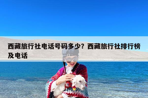 西藏旅行社电话号码多少?西藏旅行社排行榜及电话