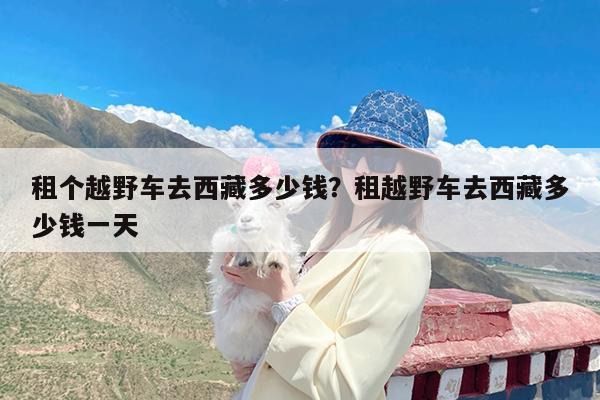 租个越野车去西藏多少钱?租越野车去西藏多少钱一天