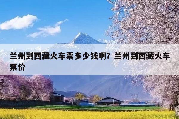 兰州到西藏火车票多少钱啊?兰州到西藏火车票价