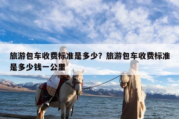 旅游包车收费标准是多少?旅游包车收费标准是多少钱一公里