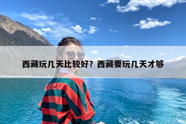 西藏玩几天比较好?西藏要玩几天才够