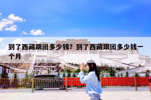 到了西藏跟团多少钱?到了西藏跟团多少钱一个月