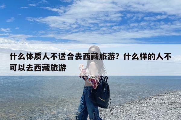 什么体质人不适合去西藏旅游?什么样的人不可以去西藏旅游