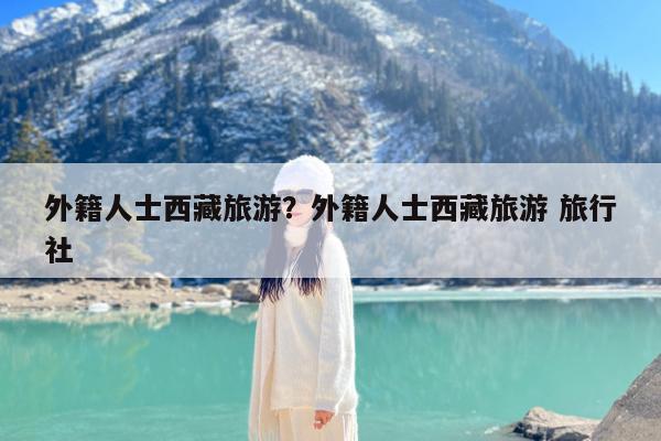 外籍人士西藏旅游?外籍人士西藏旅游 旅行社