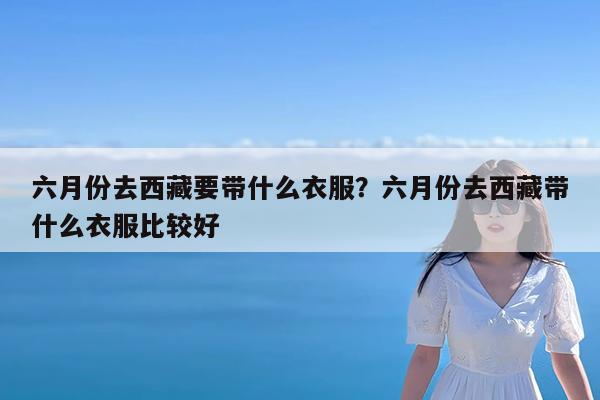 六月份去西藏要带什么衣服?六月份去西藏带什么衣服比较好