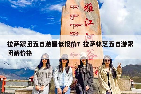 拉萨跟团五日游最低报价?拉萨林芝五日游跟团游价格