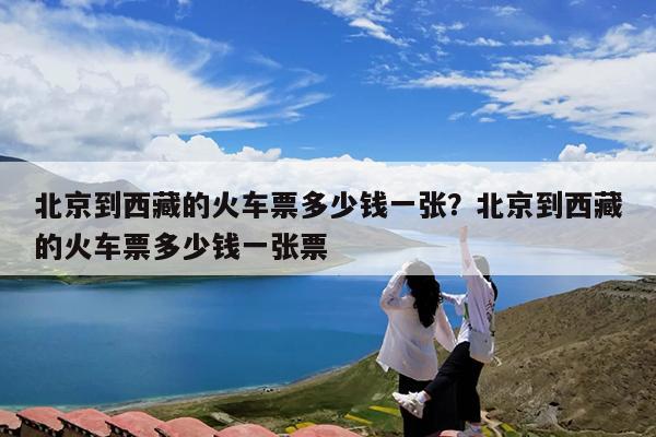 北京到西藏的火车票多少钱一张?北京到西藏的火车票多少钱一张票