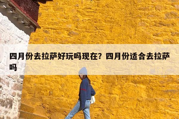 四月份去拉萨好玩吗现在?四月份适合去拉萨吗