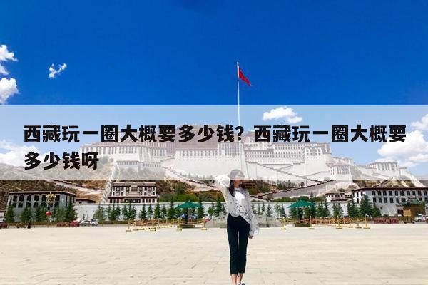 西藏玩一圈大概要多少钱?西藏玩一圈大概要多少钱呀