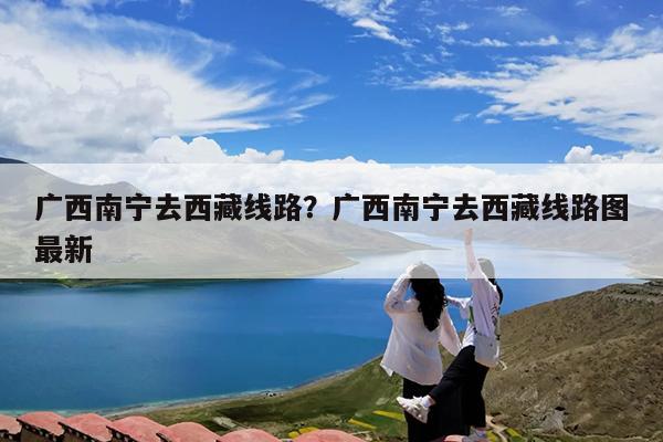 广西南宁去西藏线路?广西南宁去西藏线路图最新