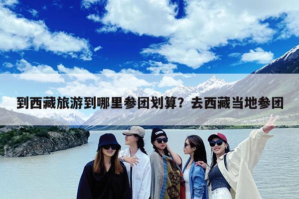 到西藏旅游到哪里参团划算?去西藏当地参团