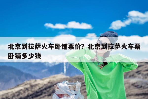 北京到拉萨火车卧铺票价?北京到拉萨火车票卧铺多少钱