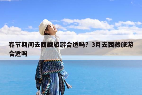 春节期间去西藏旅游合适吗?3月去西藏旅游合适吗
