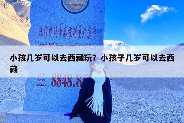 小孩几岁可以去西藏玩?小孩子几岁可以去西藏